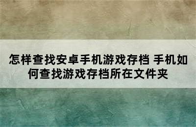 怎样查找安卓手机游戏存档 手机如何查找游戏存档所在文件夹